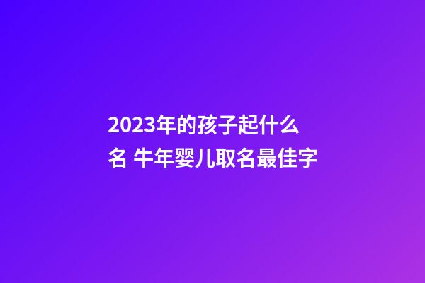 2023年的孩子起什么名 牛年婴儿取名最佳字